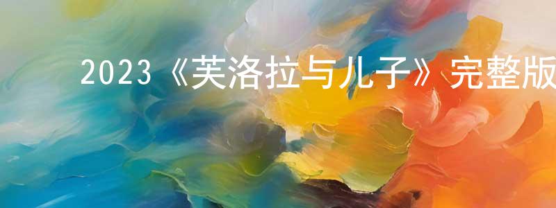 ﻿陈宝林发布﻿2023《芙洛拉与儿子》完整版电影/在线观看/百度云-美剧天堂